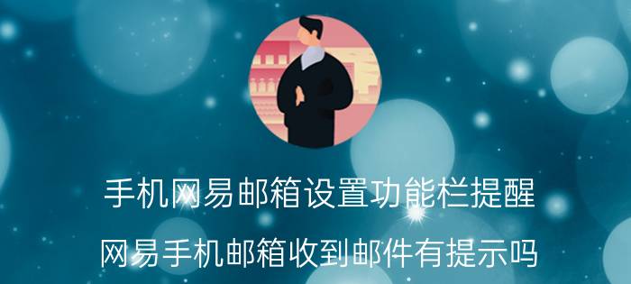 手机网易邮箱设置功能栏提醒 网易手机邮箱收到邮件有提示吗？